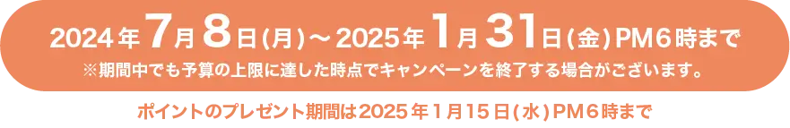 キャンペーン期間 2024年7月8日(月)〜2025年1月31日(金) PM6時まで