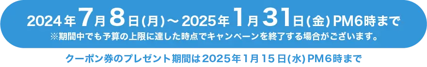 キャンペーン期間 2024年7月8日(月)〜2025年1月31日(金)PM6時まで